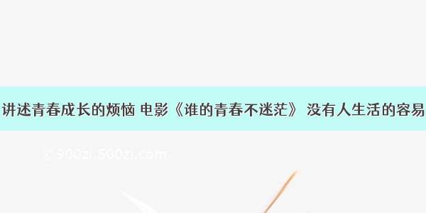 讲述青春成长的烦恼 电影《谁的青春不迷茫》 没有人生活的容易