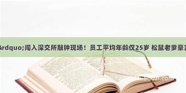 “三只松鼠”闯入深交所敲钟现场！员工平均年龄仅25岁 松鼠老爹豪言：公司要活100年