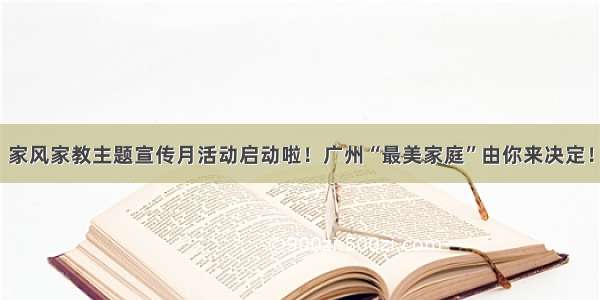 家风家教主题宣传月活动启动啦！广州“最美家庭”由你来决定！