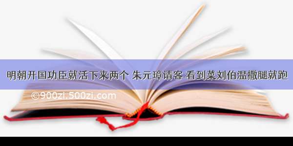 明朝开国功臣就活下来两个 朱元璋请客 看到菜刘伯温撒腿就跑