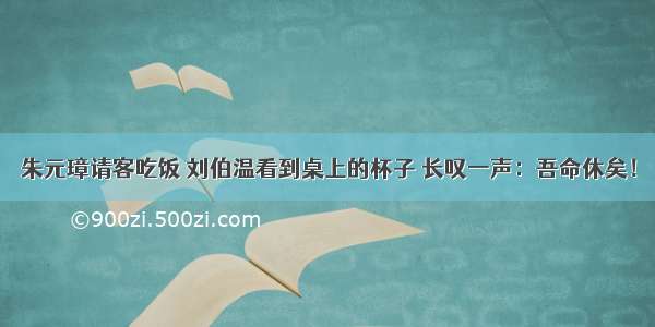 朱元璋请客吃饭 刘伯温看到桌上的杯子 长叹一声：吾命休矣！