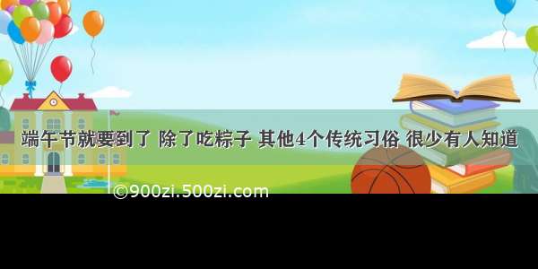 端午节就要到了 除了吃粽子 其他4个传统习俗 很少有人知道