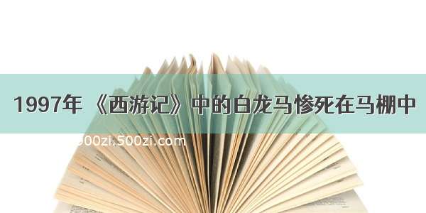 1997年 《西游记》中的白龙马惨死在马棚中