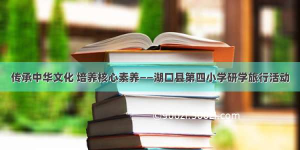 传承中华文化 培养核心素养――湖口县第四小学研学旅行活动