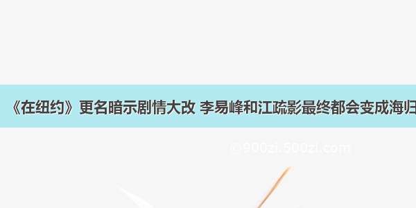 《在纽约》更名暗示剧情大改 李易峰和江疏影最终都会变成海归