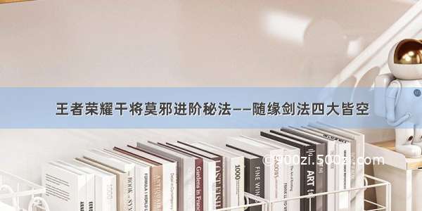 王者荣耀干将莫邪进阶秘法——随缘剑法四大皆空