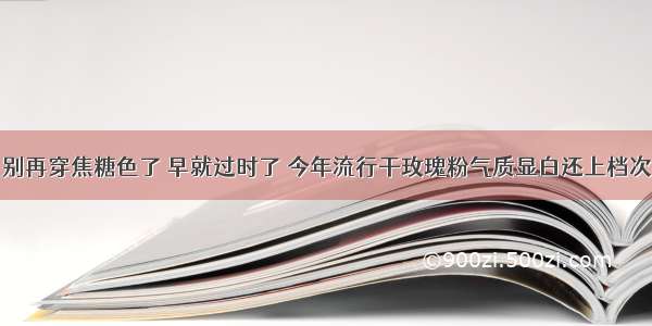 别再穿焦糖色了 早就过时了 今年流行干玫瑰粉气质显白还上档次