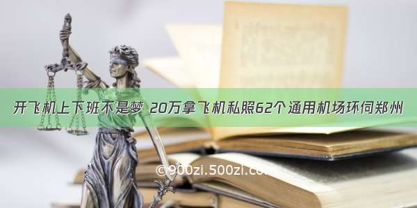 开飞机上下班不是梦 20万拿飞机私照62个通用机场环伺郑州