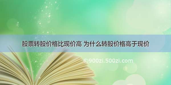 股票转股价格比现价高 为什么转股价格高于现价