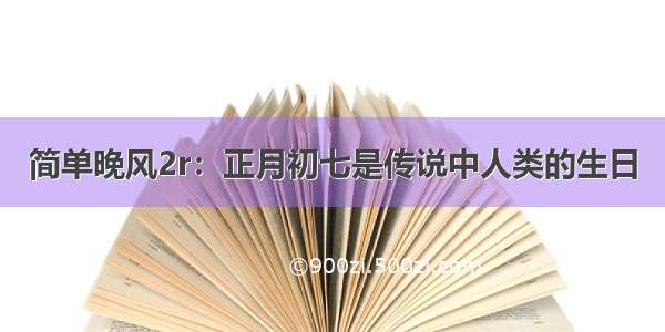 简单晚风2r：正月初七是传说中人类的生日