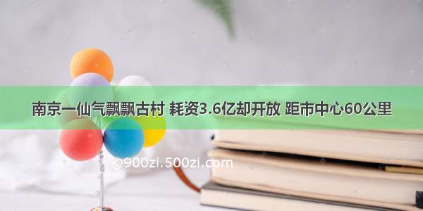 南京一仙气飘飘古村 耗资3.6亿却开放 距市中心60公里