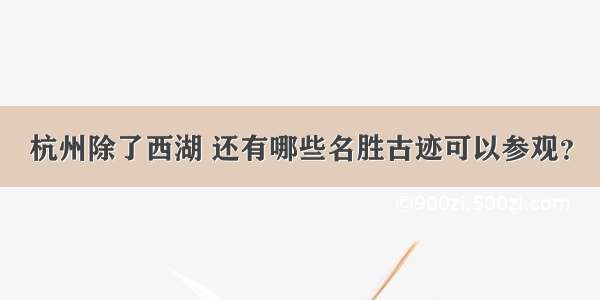 杭州除了西湖 还有哪些名胜古迹可以参观？