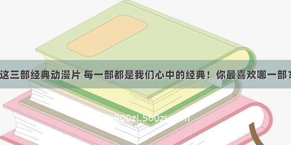 这三部经典动漫片 每一部都是我们心中的经典！你最喜欢哪一部？