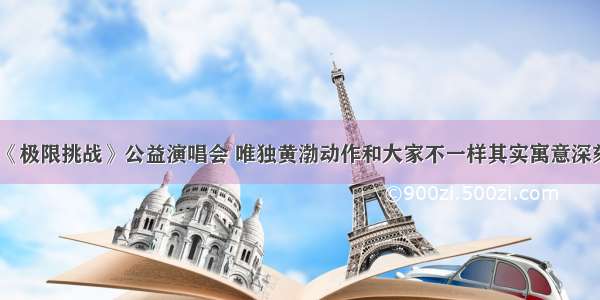 《极限挑战》公益演唱会 唯独黄渤动作和大家不一样其实寓意深刻