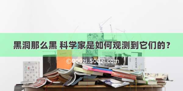 黑洞那么黑 科学家是如何观测到它们的？