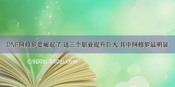 DNF阿修罗要崛起了 这三个职业提升巨大 其中阿修罗最明显