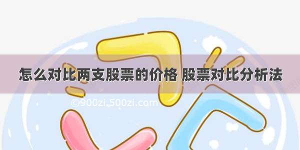 怎么对比两支股票的价格 股票对比分析法