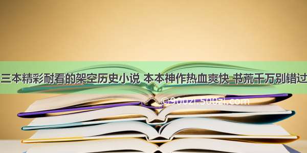 三本精彩耐看的架空历史小说 本本神作热血爽快 书荒千万别错过