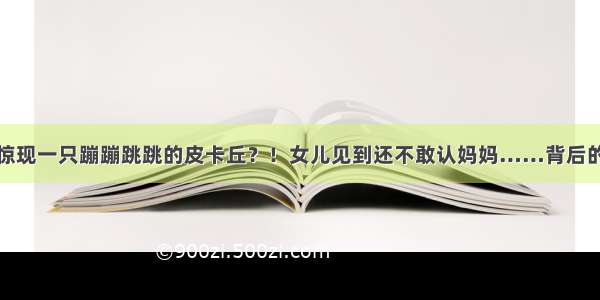 杭州街头惊现一只蹦蹦跳跳的皮卡丘？！女儿见到还不敢认妈妈……背后的故事很暖