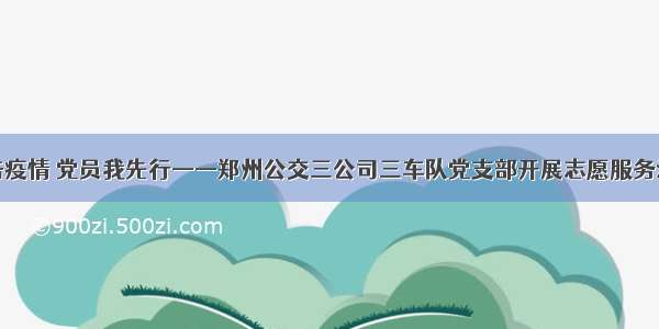 抗击疫情 党员我先行——郑州公交三公司三车队党支部开展志愿服务活动