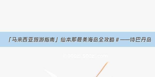 「马来西亚旅游指南」仙本那最美海岛全攻略Ⅱ——诗巴丹岛