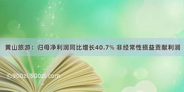 黄山旅游：归母净利润同比增长40.7% 非经常性损益贡献利润