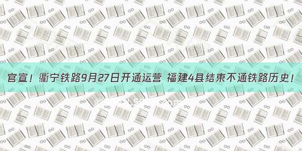 官宣！衢宁铁路9月27日开通运营 福建4县结束不通铁路历史！