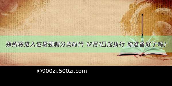 郑州将进入垃圾强制分类时代 12月1日起执行 你准备好了吗！