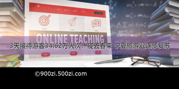 3天接待游客34.62万人次！疫去春来 宁夏旅游业逐步复苏