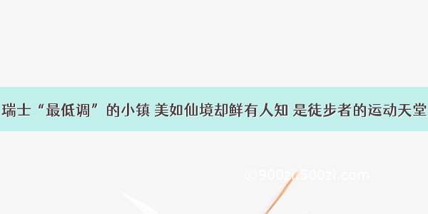 瑞士“最低调”的小镇 美如仙境却鲜有人知 是徒步者的运动天堂