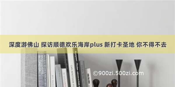 深度游佛山 探访顺德欢乐海岸plus 新打卡圣地 你不得不去