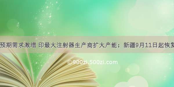 每经12点｜预期需求激增 印最大注射器生产商扩大产能；新疆9月11日起恢复旅游专列开