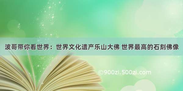 波哥带你看世界：世界文化遗产乐山大佛 世界最高的石刻佛像