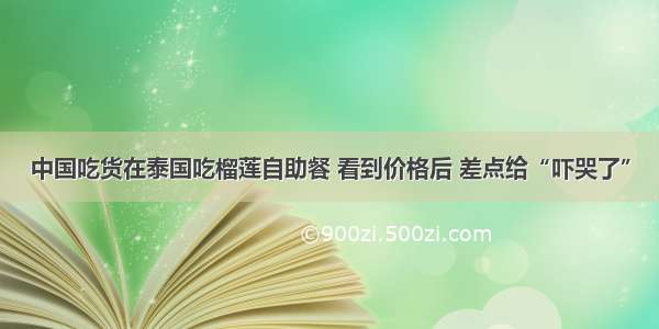 中国吃货在泰国吃榴莲自助餐 看到价格后 差点给“吓哭了”