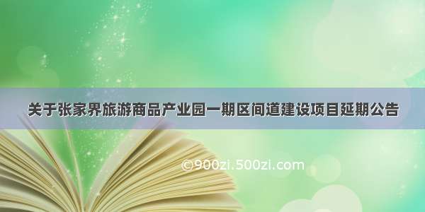 关于张家界旅游商品产业园一期区间道建设项目延期公告