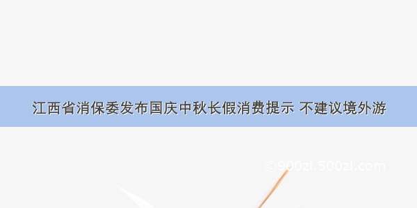 江西省消保委发布国庆中秋长假消费提示 不建议境外游