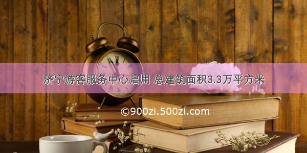 济宁游客服务中心启用 总建筑面积3.3万平方米