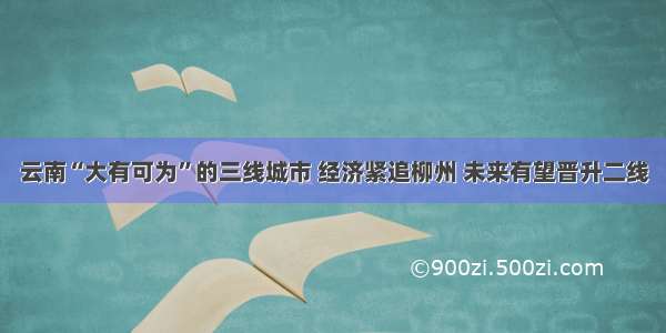 云南“大有可为”的三线城市 经济紧追柳州 未来有望晋升二线