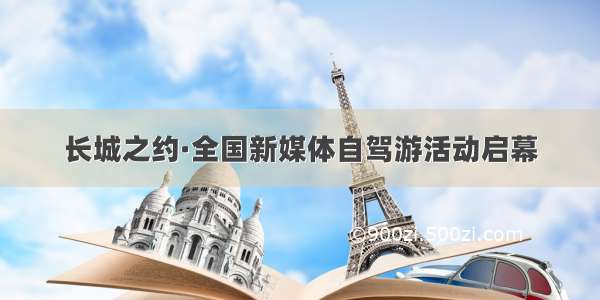长城之约·全国新媒体自驾游活动启幕