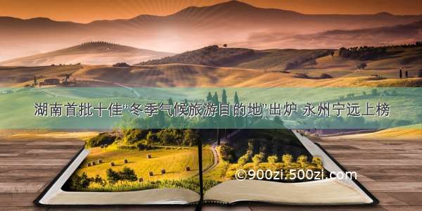 湖南首批十佳“冬季气候旅游目的地”出炉 永州宁远上榜