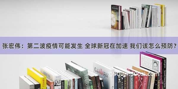 张宏伟：第二波疫情可能发生 全球新冠在加速 我们该怎么预防？