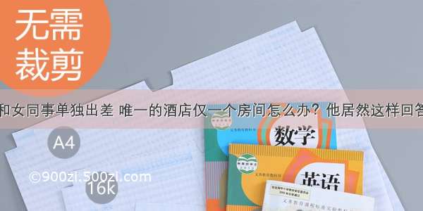 和女同事单独出差 唯一的酒店仅一个房间怎么办？他居然这样回答