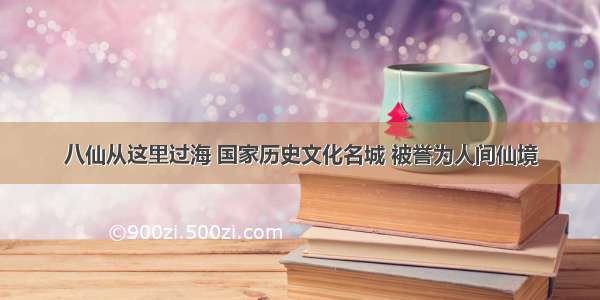 八仙从这里过海 国家历史文化名城 被誉为人间仙境