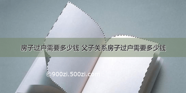 房子过户需要多少钱 父子关系房子过户需要多少钱