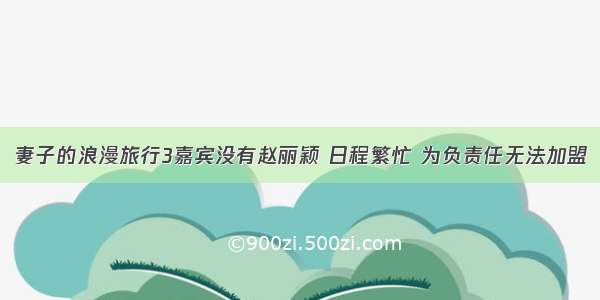 妻子的浪漫旅行3嘉宾没有赵丽颖 日程繁忙 为负责任无法加盟