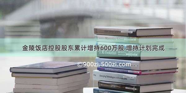 金陵饭店控股股东累计增持600万股 增持计划完成