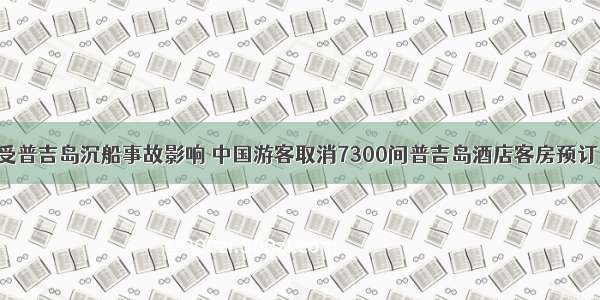 受普吉岛沉船事故影响 中国游客取消7300间普吉岛酒店客房预订！