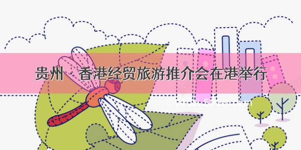 贵州·香港经贸旅游推介会在港举行