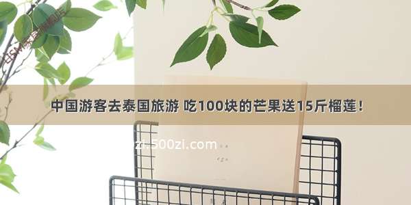 中国游客去泰国旅游 吃100块的芒果送15斤榴莲！