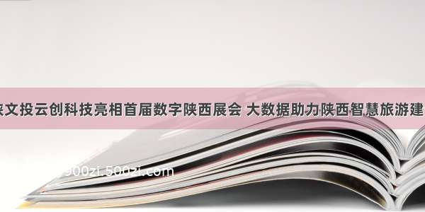 陕文投云创科技亮相首届数字陕西展会 大数据助力陕西智慧旅游建设